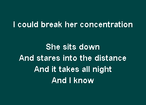 I could break her concentration

She sits down

And stares into the distance
And it takes all night
And I know