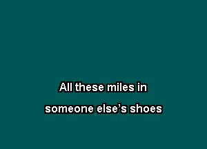 All these miles in

someone else s shoes