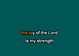 the joy ofthe Lord

Is my strength