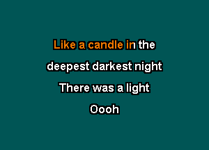 Like a candle in the

deepest darkest night

There was a light
Oooh