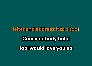 letter and address it to a fool

Cause nobody but a

fool would love you so