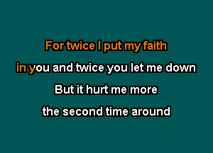 For twice I put my faith

in you and twice you let me down
But it hurt me more

the second time around