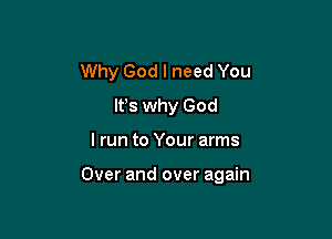 Why God I need You
lfs why God

lrun to Your arms

Over and over again