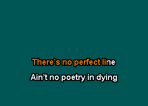 There s no perfect line

Ath no poetry in dying