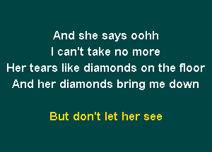 And she says oohh
I can't take no more
Her tears like diamonds on the floor

And her diamonds bring me down

But don't let her see