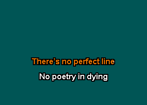 There's no perfect line

No poetry in dying