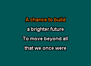 A chance to build

a brighter future

To move beyond all

that we once were