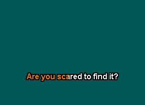Are you scared to find it?