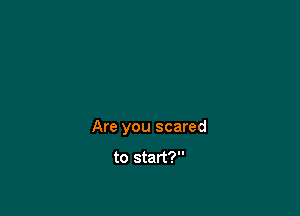 Are you scared

to start?