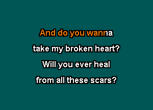 And do you wanna

take my broken heart?

Will you ever heal

from all these scars?