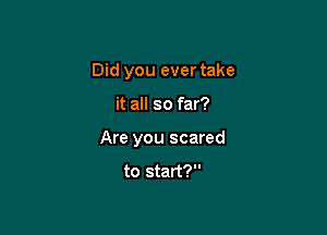 Did you ever take

it all so far?

Are you scared

to start?