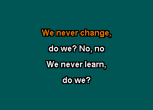 We never change,

do we? No, no
We never learn,

do we?