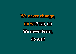 We never change,

do we? No, no
We never learn,

do we?