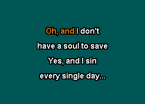 Oh, and I don't
have a soul to save

Yes, and l sin

every single day...