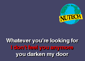 Whatever you,re looking for

you darken my door