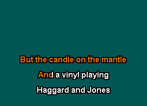 But the candle on the mantle

And a vinyl playing

Haggard and Jones