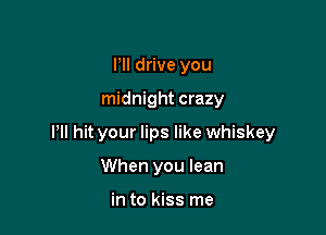 Pll drive you

midnight crazy

Pll hit your lips like whiskey

When you lean

in to kiss me