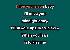 Pll be your neon baby
Pll drive you

midnight crazy

Pll hit your lips like whiskey

When you lean

in to kiss me