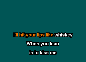 HI hit your lips like whiskey

When you lean

in to kiss me