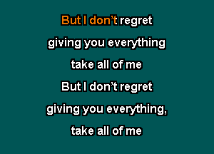 But I donlt regret
giving you everything
take all of me

Butl don't regret

giving you everything,

take all of me