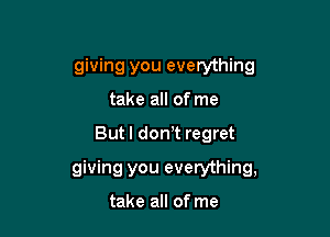 giving you everything
take all of me

Butl don't regret

giving you everything,

take all of me