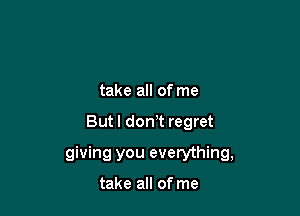 take all of me

Butl don't regret

giving you everything,

take all of me