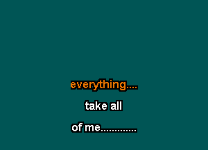 everything...

take all

of me .............