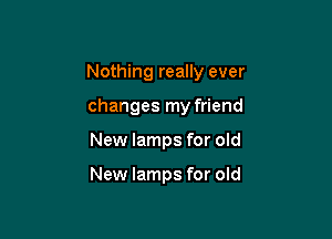 Nothing really ever

changes my friend
New lamps for old

New lamps for old