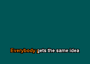 Everybody gets the same idea