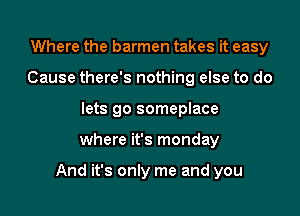 Where the barmen takes it easy
Cause there's nothing else to do
lets go someplace

where it's monday

And it's only me and you