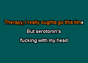 Therapy, I really oughta go this time

But serotonin's

fucking with my head
