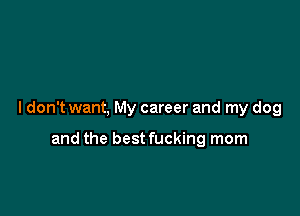 I don't want, My career and my dog

and the best fucking mom