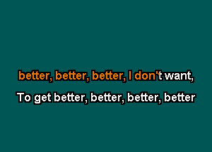 better, better, better, I don't want,

To get better, better, better, better