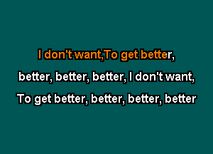 I don't want,To get better,

better, better, better, I don't want,

To get better, better, better, better
