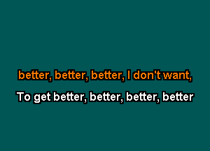 better, better, better, I don't want,

To get better, better, better, better