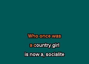 Who once was

a country girl

is now a, socialite