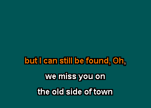 butl can still be found, Oh,

we miss you on

the old side oftown