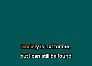 Society is not for me,

but I can still be found