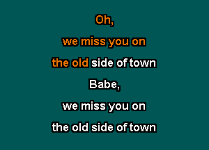 Oh,
we miss you on

the old side oftown
Babe.

we miss you on

the old side oftown