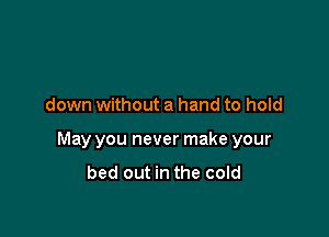 down without a hand to hold

May you never make your
bed out in the cold