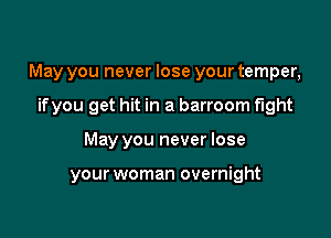 May you never lose your temper,
ifyou get hit in a barroom fight

May you never lose

your woman overnight