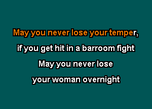 May you never lose your temper,
ifyou get hit in a barroom fight

May you never lose

your woman overnight