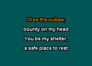 I'll be the outlaw,

bounty on my head

You be my shelter,

a safe place to rest