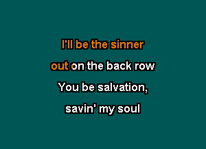 I'll be the sinner

out on the back row

You be salvation,

savin' my soul