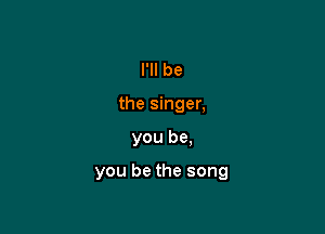I'll be
the singer,

you be.

you be the song