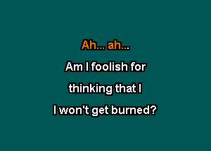 Ah... ah...
Am I foolish for

thinking thatl

I won't get burned?