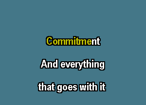 Commitment

And everything

that goes with it