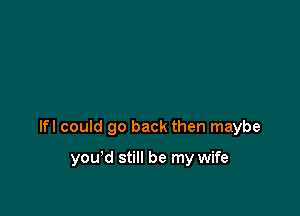 lfl could go back then maybe

you'd still be my wife