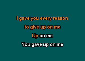 I gave you every reason

to give up on me
Up on me

You gave up on me