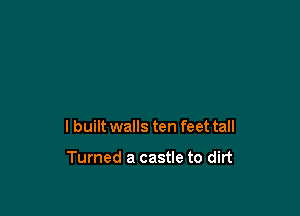 I built walls ten feet tall

Turned a castle to dirt